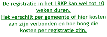 De registratie in het LRKP kan wel tot 10 weken duren.  Het verschilt per gemeente of hier kosten aan zijn verbonden en hoe hoog die kosten per registratie zijn.